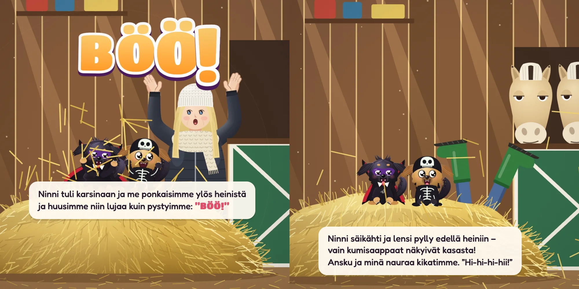 Ninni tuli karsinaan ja me ponkaisimme ylös heinistä ja huusimme niin lujaa kuin pystyimme: ”BÖÖ!” Ninni säikähti ja lensi pylly edellä heiniin – vain kumisaappaat näkyivät kasasta! Ansku ja minä nauraa kikatimme. ”Hi-hi-hi-hii!”